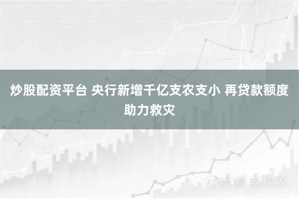 炒股配资平台 央行新增千亿支农支小 再贷款额度助力救灾