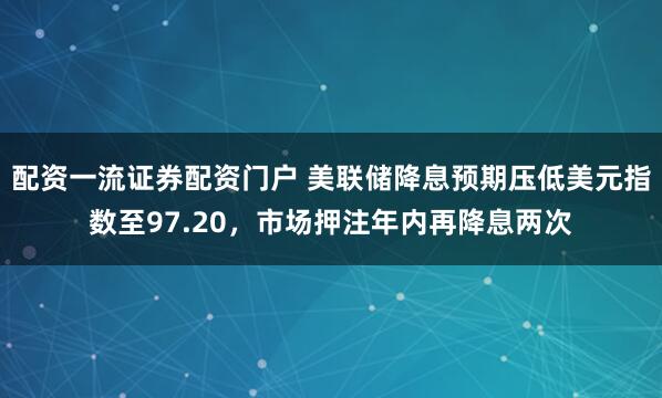 配资一流证券配资门户 美联储降息预期压低美元指数至97.20，市场押注年内再降息两次