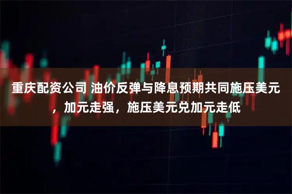 重庆配资公司 油价反弹与降息预期共同施压美元，加元走强，施压美元兑加元走低
