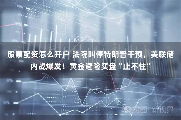 股票配资怎么开户 法院叫停特朗普干预，美联储内战爆发！黄金避险买盘“止不住”