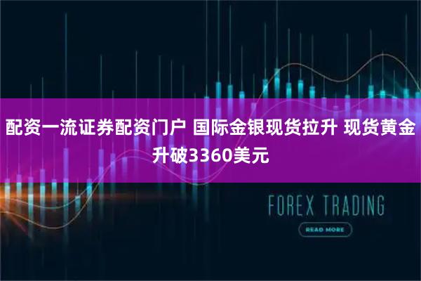 配资一流证券配资门户 国际金银现货拉升 现货黄金升破3360美元