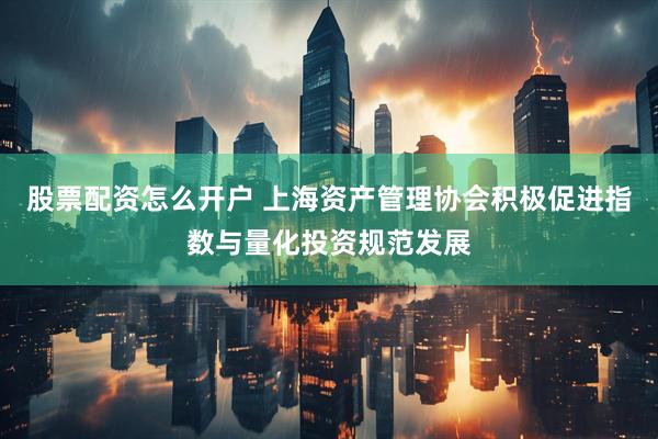 股票配资怎么开户 上海资产管理协会积极促进指数与量化投资规范发展