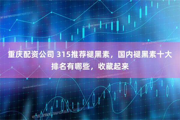 重庆配资公司 315推荐褪黑素，国内褪黑素十大排名有哪些，收藏起来