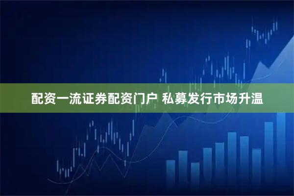 配资一流证券配资门户 私募发行市场升温