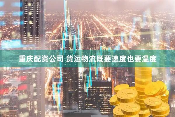 重庆配资公司 货运物流既要速度也要温度