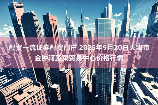 配资一流证券配资门户 2025年9月20日天津市金钟河蔬菜贸易中心价格行情