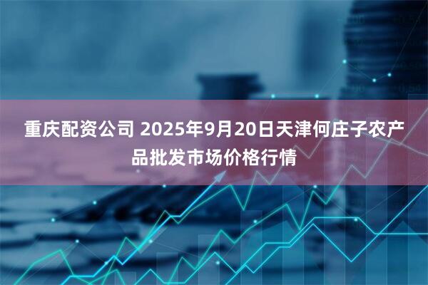 重庆配资公司 2025年9月20日天津何庄子农产品批发市场价格行情