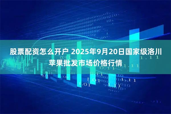 股票配资怎么开户 2025年9月20日国家级洛川苹果批发市场价格行情
