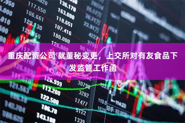 重庆配资公司 就董秘变更，上交所对有友食品下发监管工作函