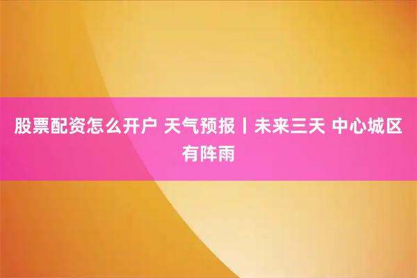 股票配资怎么开户 天气预报丨未来三天 中心城区有阵雨