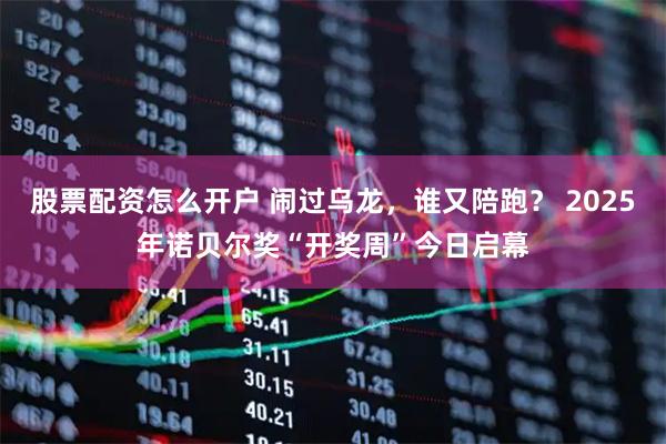 股票配资怎么开户 闹过乌龙，谁又陪跑？ 2025年诺贝尔奖“开奖周”今日启幕